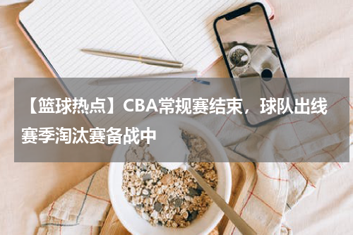 【篮球热点】CBA常规赛结束,球队出线赛季淘汰赛备战中