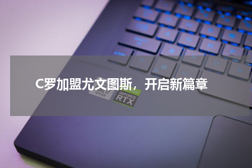 C罗加盟尤文图斯,开启新篇章