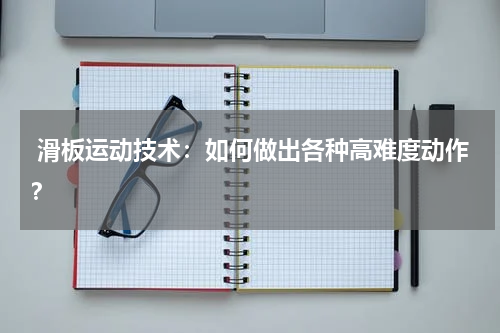 滑板运动技术:如何做出各种高难度动作?