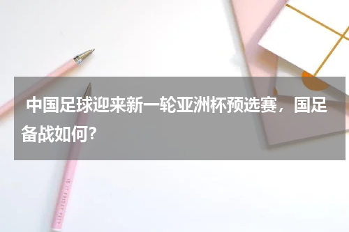 中国足球迎来新一轮亚洲杯预选赛,国足备战如何?