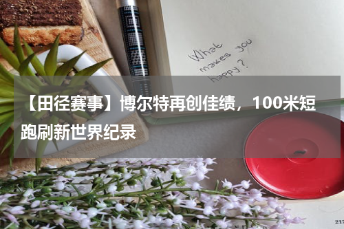 【田径赛事】博尔特再创佳绩,100米短跑刷新世界纪录