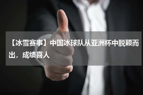 【冰雪赛事】中国冰球队从亚洲杯中脱颖而出,成绩喜人