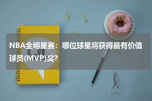 NBA全明星赛:哪位球星将获得最有价值球员(MVP)奖?