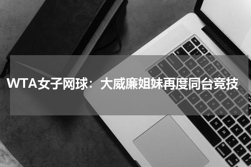 WTA女子网球:大威廉姐妹再度同台竞技