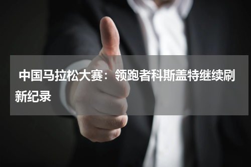 中国马拉松大赛:领跑者科斯盖特继续刷新纪录