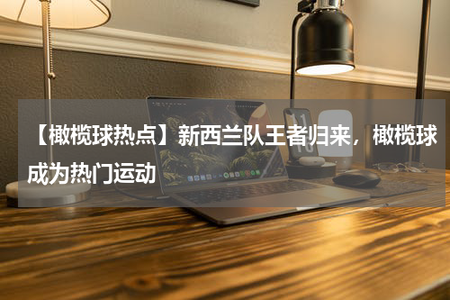 【橄榄球热点】新西兰队王者归来,橄榄球成为热门运动