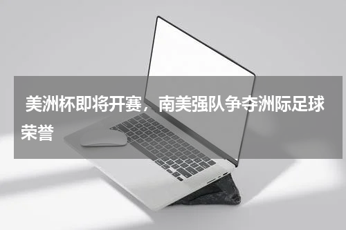 美洲杯即将开赛,南美强队争夺洲际足球荣誉