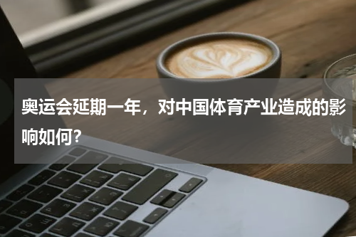 奥运会延期一年,对中国体育产业造成的影响如何?