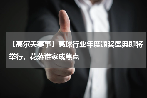 【高尔夫赛事】高球行业年度颁奖盛典即将举行,花落谁家成焦点