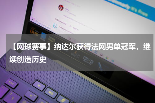 【网球赛事】纳达尔获得法网男单冠军,继续创造历史