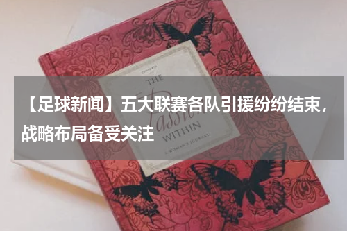 【足球新闻】五大联赛各队引援纷纷结束,战略布局备受关注