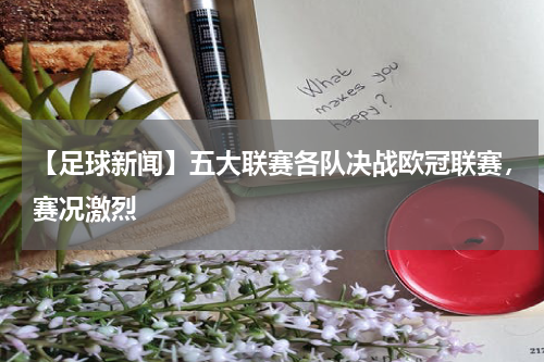 【足球新闻】五大联赛各队决战欧冠联赛,赛况激烈