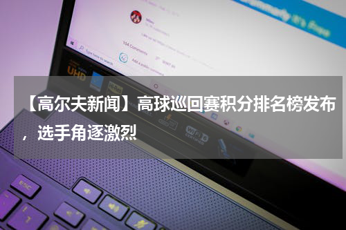 【高尔夫新闻】高球巡回赛积分排名榜发布,选手角逐激烈