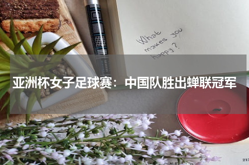 亚洲杯女子足球赛:中国队胜出蝉联冠军
