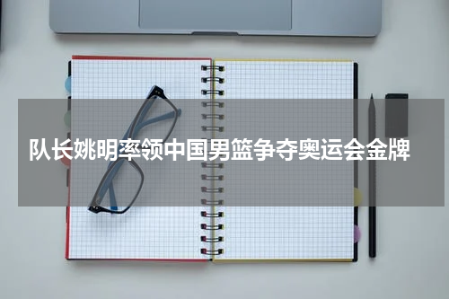 队长姚明率领中国男篮争夺奥运会金牌