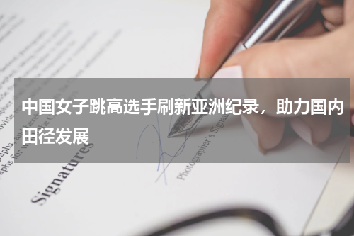 中国女子跳高选手刷新亚洲纪录，助力国内田径发展