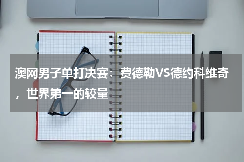 澳网男子单打决赛：费德勒VS德约科维奇，世界第一的较量