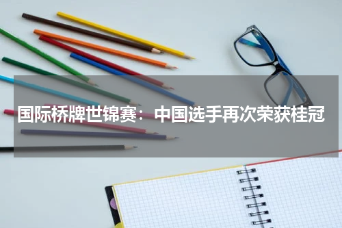 国际桥牌世锦赛:中国选手再次荣获桂冠
