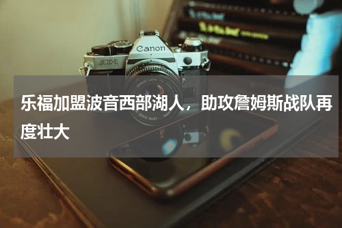 乐福加盟波音西部湖人,助攻詹姆斯战队再度壮大