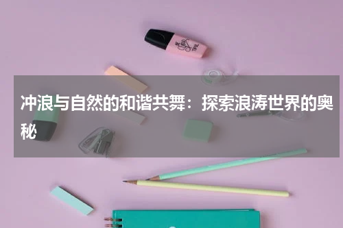 冲浪与自然的和谐共舞:探索浪涛世界的奥秘