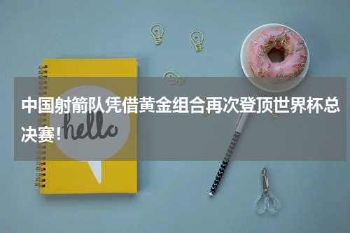 中国射箭队凭借黄金组合再次登顶世界杯总决赛！