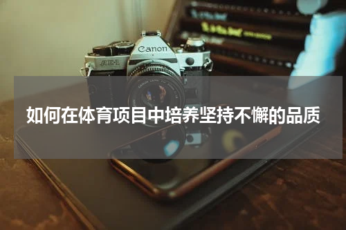 如何在体育项目中培养坚持不懈的品质