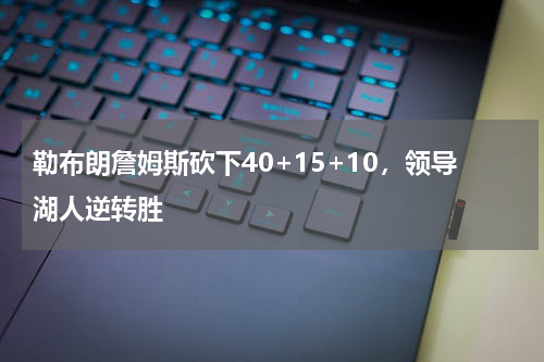 勒布朗詹姆斯砍下40+15+10，领导湖人逆转胜