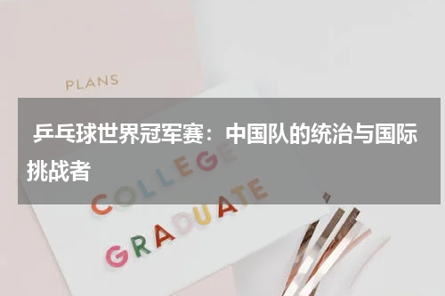  乒乓球世界冠军赛：中国队的统治与国际挑战者