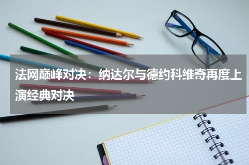 法网巅峰对决:纳达尔与德约科维奇再度上演经典对决