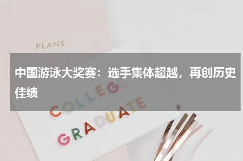 中国游泳大奖赛:选手集体超越,再创历史佳绩