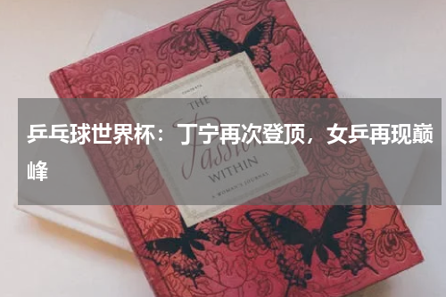 乒乓球世界杯:丁宁再次登顶,女乒再现巅峰