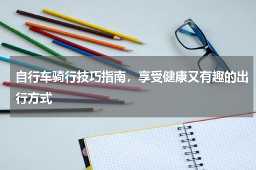 自行车骑行技巧指南,享受健康又有趣的出行方式