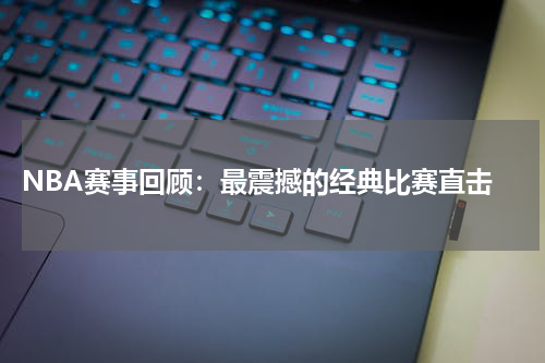  NBA赛事回顾：最震撼的经典比赛直击