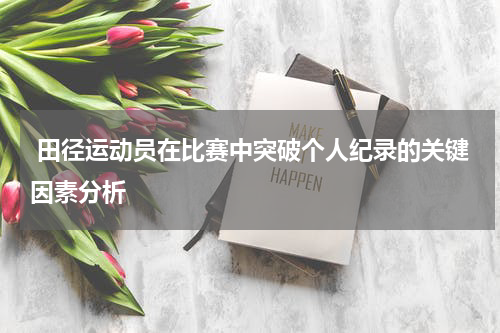 田径运动员在比赛中突破个人纪录的关键因素分析