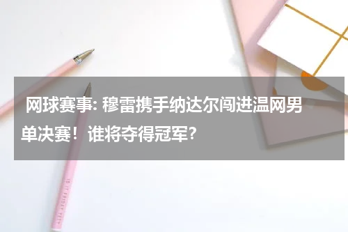  网球赛事: 穆雷携手纳达尔闯进温网男单决赛！谁将夺得冠军？