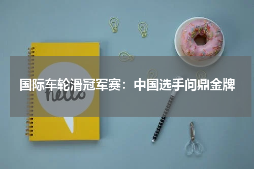 国际车轮滑冠军赛：中国选手问鼎金牌