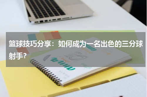 篮球技巧分享:如何成为一名出色的三分球射手?