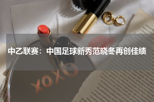 中乙联赛：中国足球新秀范晓冬再创佳绩