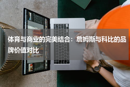 体育与商业的完美结合：詹姆斯与科比的品牌价值对比