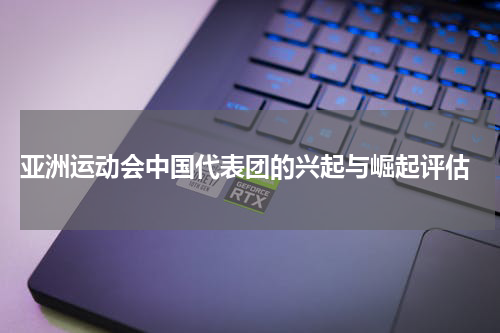  亚洲运动会中国代表团的兴起与崛起评估