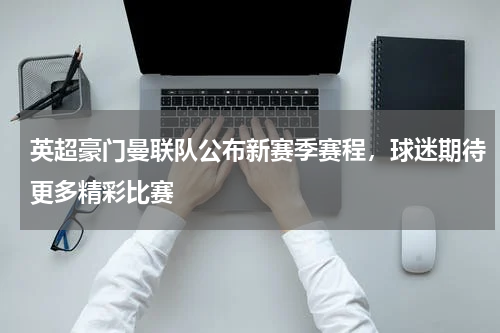 英超豪门曼联队公布新赛季赛程，球迷期待更多精彩比赛