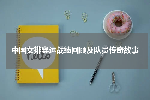 中国女排奥运战绩回顾及队员传奇故事