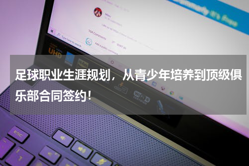 足球职业生涯规划，从青少年培养到顶级俱乐部合同签约！