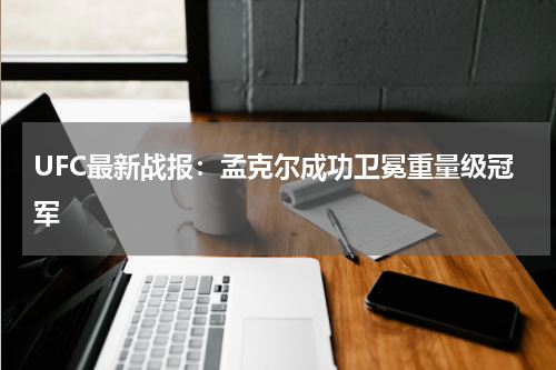 UFC最新战报:孟克尔成功卫冕重量级冠军