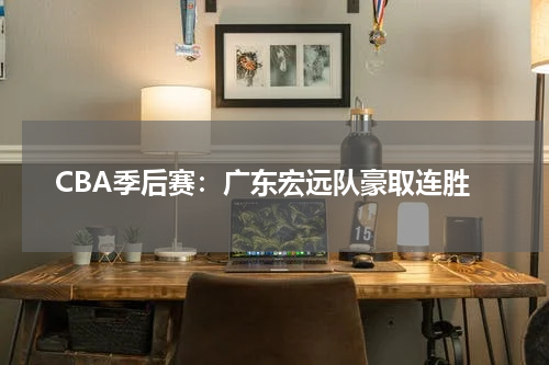 CBA季后赛：广东宏远队豪取连胜