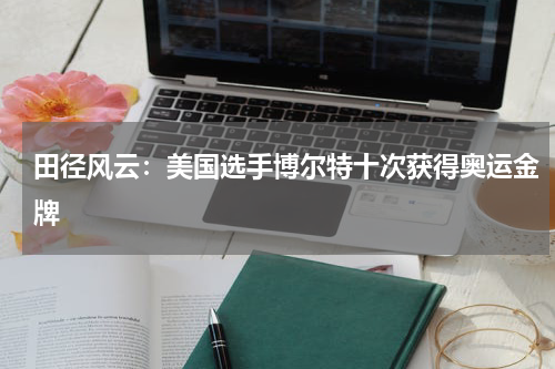 田径风云：美国选手博尔特十次获得奥运金牌