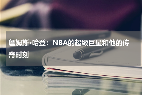 詹姆斯·哈登：NBA的超级巨星和他的传奇时刻