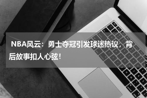  NBA风云：勇士夺冠引发球迷热议，背后故事扣人心弦！