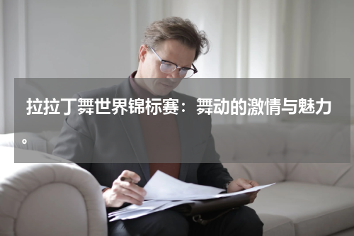  拉拉丁舞世界锦标赛：舞动的激情与魅力。