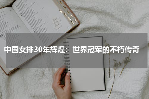 中国女排30年辉煌：世界冠军的不朽传奇